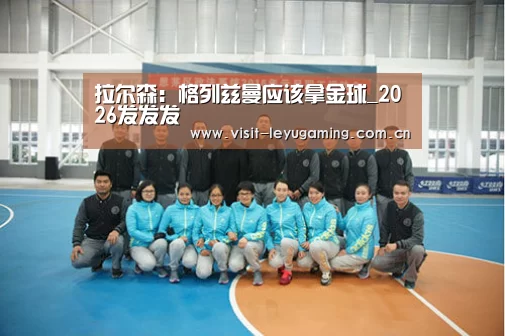拉尔森：格列兹曼应该拿金球_2026发发