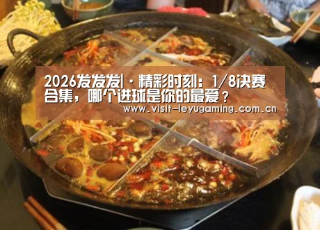 2026发发发|·精彩时刻:1/8决赛合集,哪个进球是你的最爱?(图1) 2026发发发